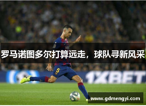 罗马诺图多尔打算远走，球队寻新风采