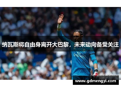 纳瓦斯将自由身离开大巴黎，未来动向备受关注