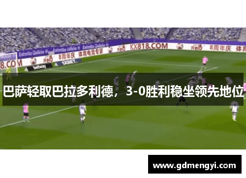 巴萨轻取巴拉多利德，3-0胜利稳坐领先地位